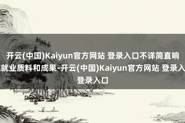 开云(中国)Kaiyun官方网站 登录入口不详简直响应就业质料和成果-开云(中国)Kaiyun官方网站 登录入口