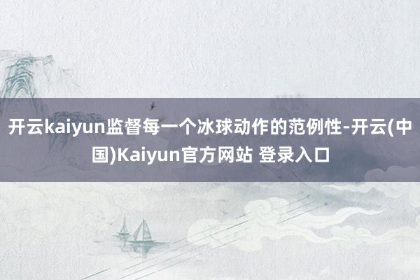 开云kaiyun监督每一个冰球动作的范例性-开云(中国)Kaiyun官方网站 登录入口