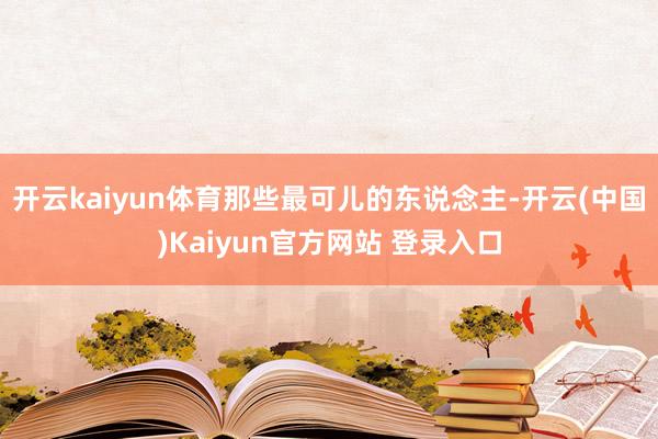 开云kaiyun体育那些最可儿的东说念主-开云(中国)Kaiyun官方网站 登录入口