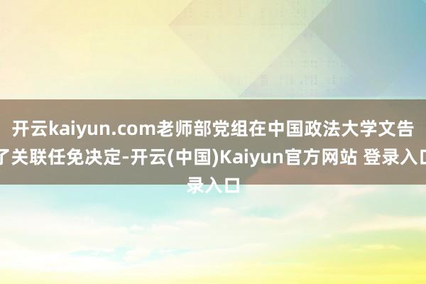 开云kaiyun.com老师部党组在中国政法大学文告了关联任免决定-开云(中国)Kaiyun官方网站 登录入口