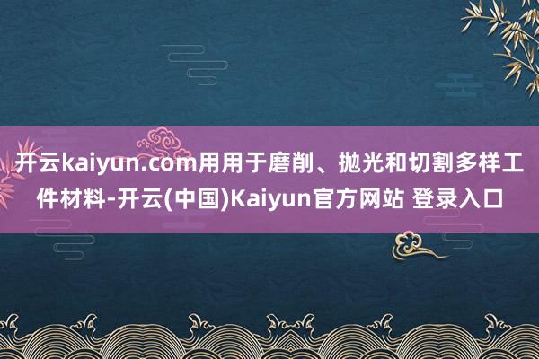 开云kaiyun.com用用于磨削、抛光和切割多样工件材料-开云(中国)Kaiyun官方网站 登录入口