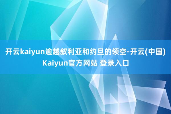 开云kaiyun逾越叙利亚和约旦的领空-开云(中国)Kaiyun官方网站 登录入口