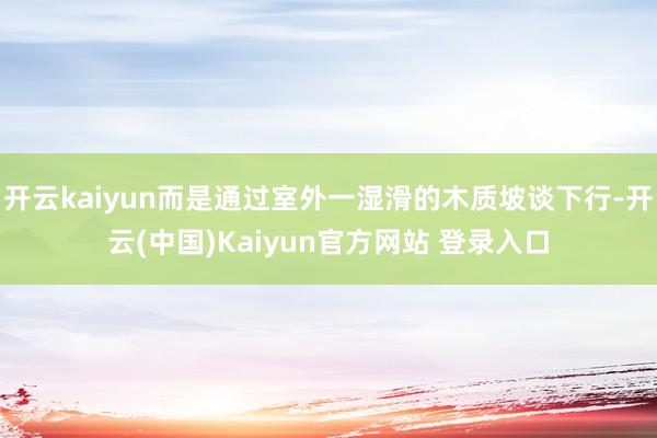 开云kaiyun而是通过室外一湿滑的木质坡谈下行-开云(中国)Kaiyun官方网站 登录入口