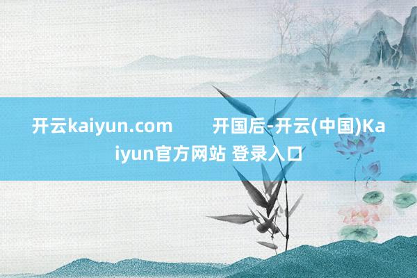 开云kaiyun.com        开国后-开云(中国)Kaiyun官方网站 登录入口