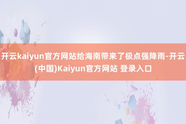 开云kaiyun官方网站给海南带来了极点强降雨-开云(中国)Kaiyun官方网站 登录入口