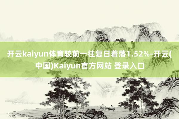 开云kaiyun体育较前一往复日着落1.52%-开云(中国)Kaiyun官方网站 登录入口