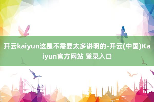 开云kaiyun这是不需要太多讲明的-开云(中国)Kaiyun官方网站 登录入口