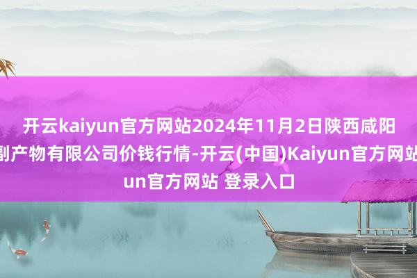 开云kaiyun官方网站2024年11月2日陕西咸阳新阳光农副产物有限公司价钱行情-开云(中国)Kaiyun官方网站 登录入口