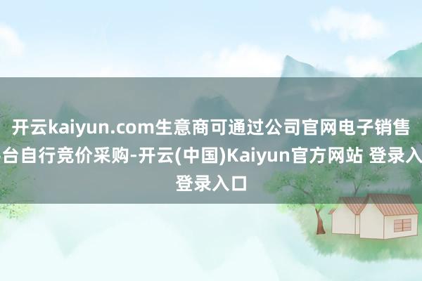 开云kaiyun.com生意商可通过公司官网电子销售平台自行竞价采购-开云(中国)Kaiyun官方网站 登录入口