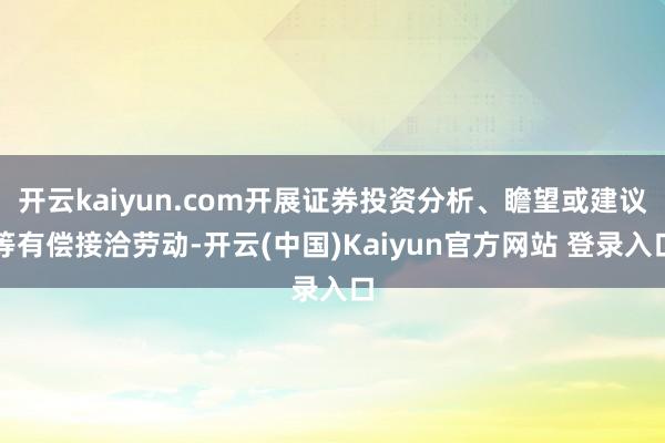 开云kaiyun.com开展证券投资分析、瞻望或建议等有偿接洽劳动-开云(中国)Kaiyun官方网站 登录入口