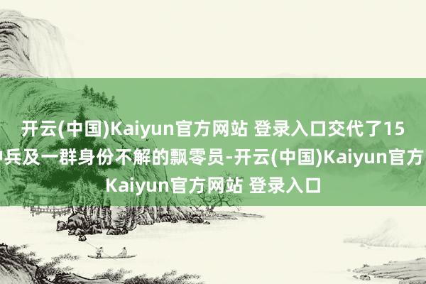 开云(中国)Kaiyun官方网站 登录入口交代了1500名精锐特种兵及一群身份不解的飘零员-开云(中国)Kaiyun官方网站 登录入口