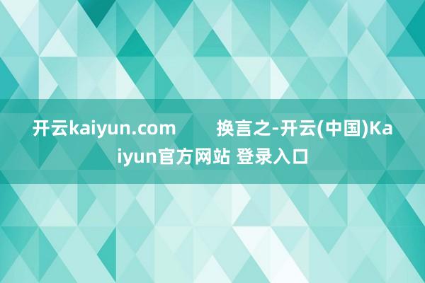 开云kaiyun.com        换言之-开云(中国)Kaiyun官方网站 登录入口