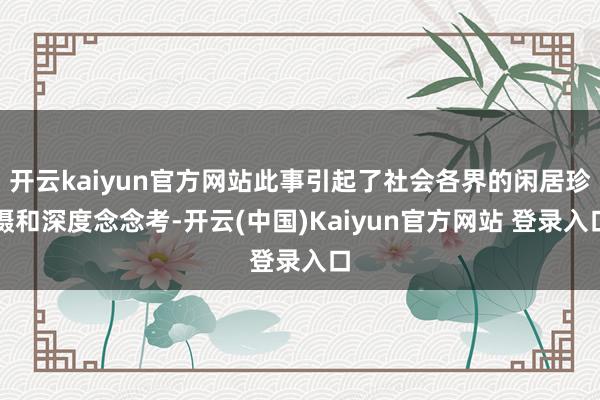 开云kaiyun官方网站此事引起了社会各界的闲居珍摄和深度念念考-开云(中国)Kaiyun官方网站 登录入口