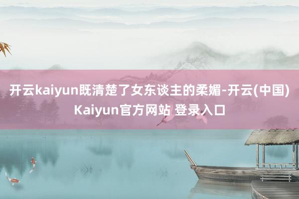 开云kaiyun既清楚了女东谈主的柔媚-开云(中国)Kaiyun官方网站 登录入口