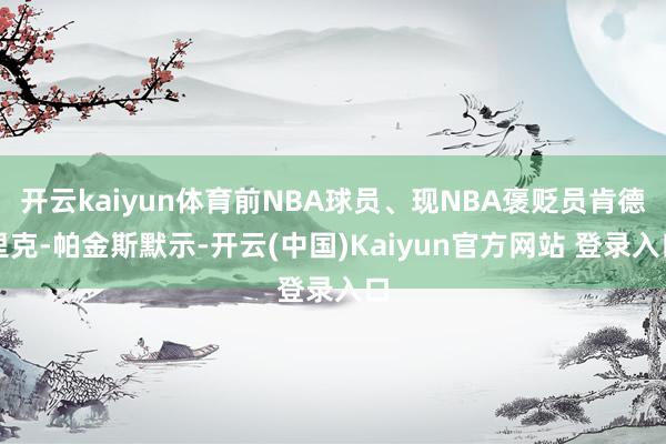 开云kaiyun体育前NBA球员、现NBA褒贬员肯德里克-帕金斯默示-开云(中国)Kaiyun官方网站 登录入口