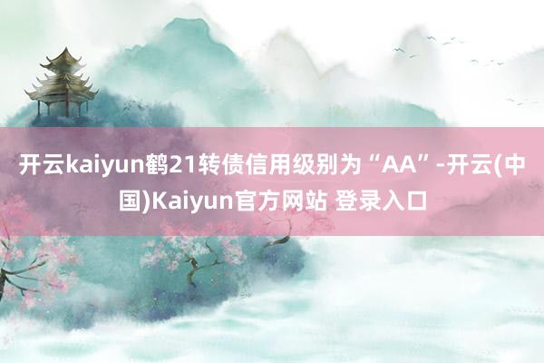 开云kaiyun鹤21转债信用级别为“AA”-开云(中国)Kaiyun官方网站 登录入口