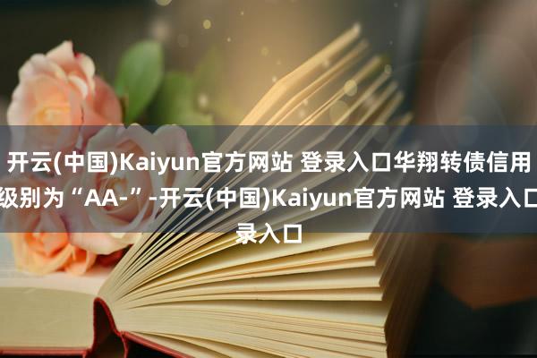 开云(中国)Kaiyun官方网站 登录入口华翔转债信用级别为“AA-”-开云(中国)Kaiyun官方网站 登录入口