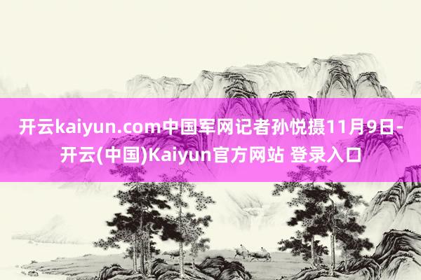 开云kaiyun.com中国军网记者孙悦摄11月9日-开云(中国)Kaiyun官方网站 登录入口