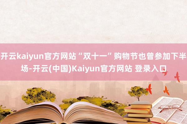 开云kaiyun官方网站“双十一”购物节也曾参加下半场-开云(中国)Kaiyun官方网站 登录入口