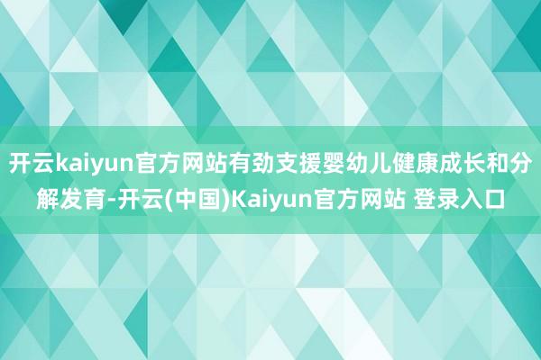 开云kaiyun官方网站有劲支援婴幼儿健康成长和分解发育-开云(中国)Kaiyun官方网站 登录入口