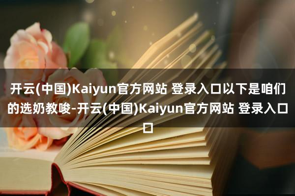 开云(中国)Kaiyun官方网站 登录入口以下是咱们的选奶教唆-开云(中国)Kaiyun官方网站 登录入口