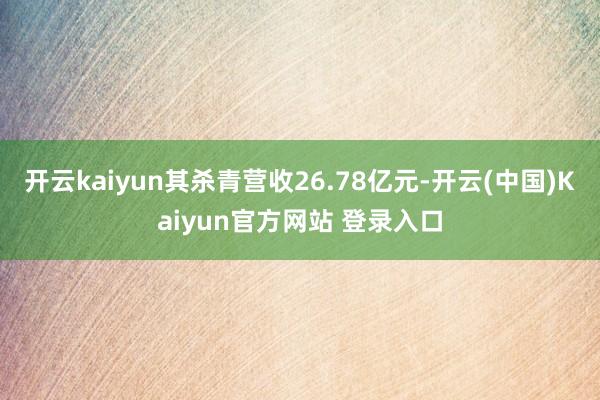 开云kaiyun其杀青营收26.78亿元-开云(中国)Kaiyun官方网站 登录入口