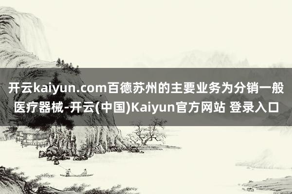 开云kaiyun.com百德苏州的主要业务为分销一般医疗器械-开云(中国)Kaiyun官方网站 登录入口