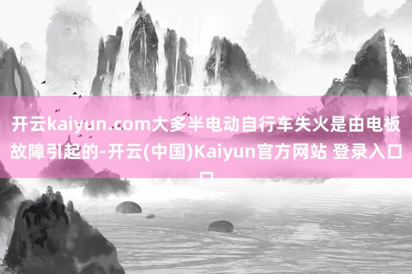 开云kaiyun.com大多半电动自行车失火是由电板故障引起的-开云(中国)Kaiyun官方网站 登录入口