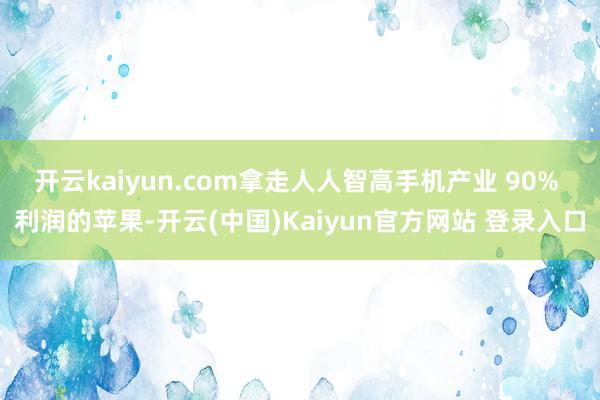 开云kaiyun.com拿走人人智高手机产业 90% 利润的苹果-开云(中国)Kaiyun官方网站 登录入口