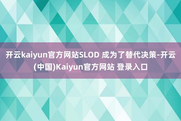 开云kaiyun官方网站SLOD 成为了替代决策-开云(中国)Kaiyun官方网站 登录入口