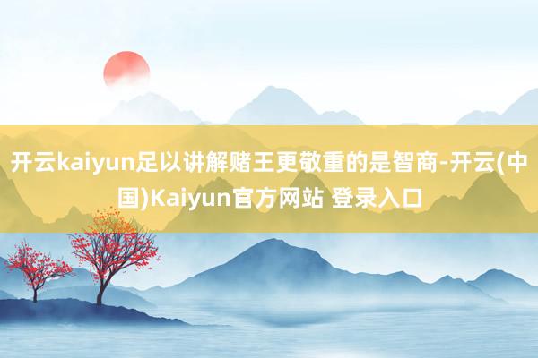 开云kaiyun足以讲解赌王更敬重的是智商-开云(中国)Kaiyun官方网站 登录入口