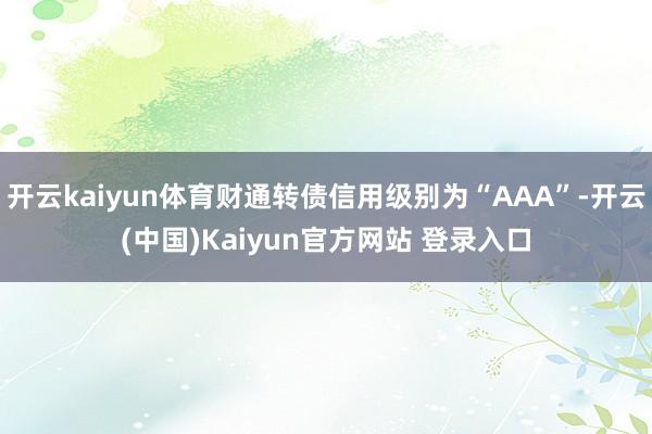 开云kaiyun体育财通转债信用级别为“AAA”-开云(中国)Kaiyun官方网站 登录入口