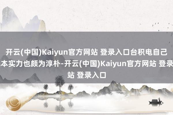 开云(中国)Kaiyun官方网站 登录入口台积电自己的成本实力也颇为淳朴-开云(中国)Kaiyun官方网站 登录入口