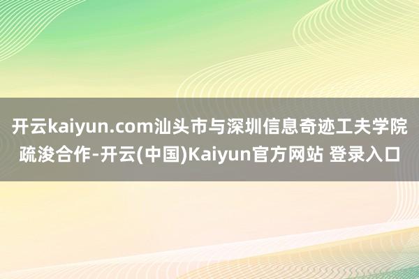 开云kaiyun.com汕头市与深圳信息奇迹工夫学院疏浚合作-开云(中国)Kaiyun官方网站 登录入口