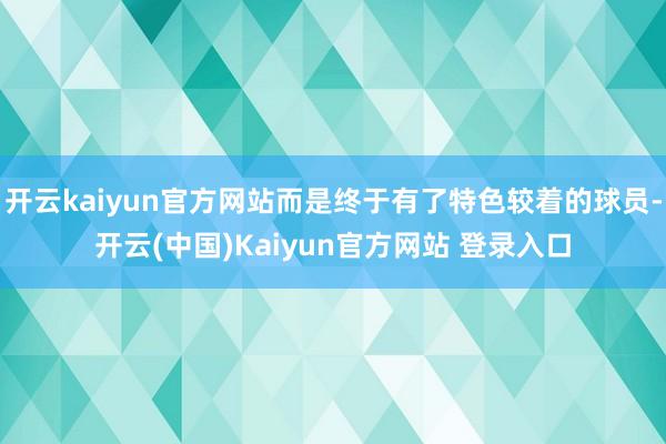 开云kaiyun官方网站而是终于有了特色较着的球员-开云(中国)Kaiyun官方网站 登录入口