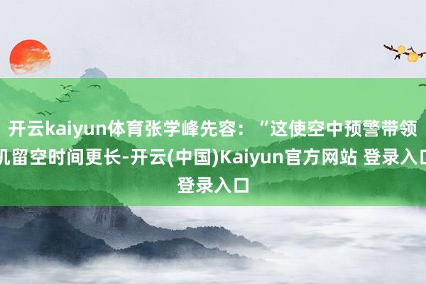 开云kaiyun体育张学峰先容：“这使空中预警带领机留空时间更长-开云(中国)Kaiyun官方网站 登录入口