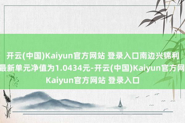 开云(中国)Kaiyun官方网站 登录入口南边兴锦利一年定开债最新单元净值为1.0434元-开云(中国)Kaiyun官方网站 登录入口