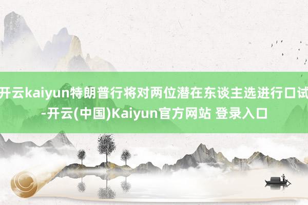 开云kaiyun特朗普行将对两位潜在东谈主选进行口试-开云(中国)Kaiyun官方网站 登录入口