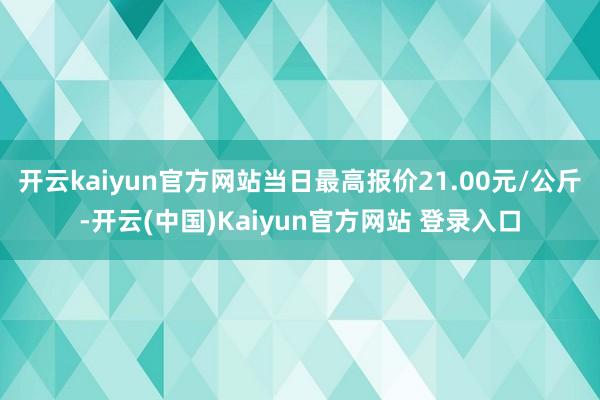 开云kaiyun官方网站当日最高报价21.00元/公斤-开云(中国)Kaiyun官方网站 登录入口