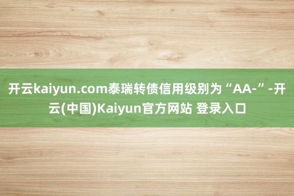 开云kaiyun.com泰瑞转债信用级别为“AA-”-开云(中国)Kaiyun官方网站 登录入口