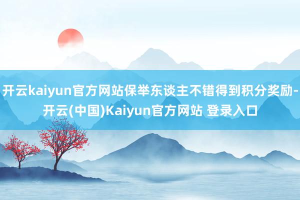 开云kaiyun官方网站保举东谈主不错得到积分奖励-开云(中国)Kaiyun官方网站 登录入口