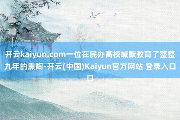 开云kaiyun.com一位在民办高校缄默教育了整整九年的熏陶-开云(中国)Kaiyun官方网站 登录入口