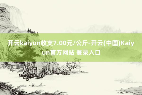 开云kaiyun收支7.00元/公斤-开云(中国)Kaiyun官方网站 登录入口