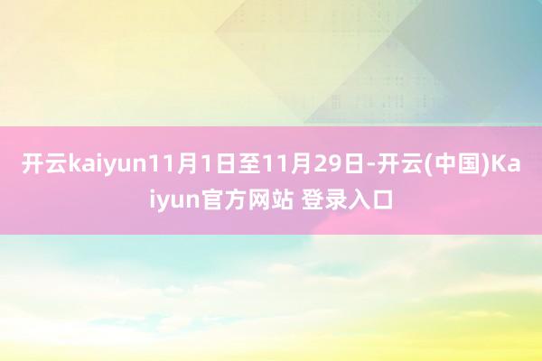 开云kaiyun11月1日至11月29日-开云(中国)Kaiyun官方网站 登录入口