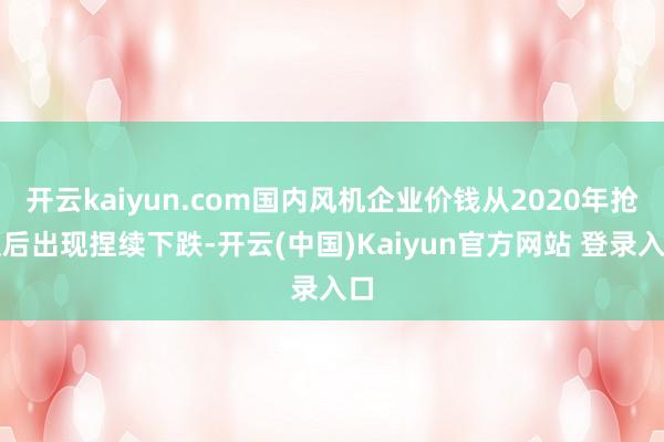 开云kaiyun.com国内风机企业价钱从2020年抢装后出现捏续下跌-开云(中国)Kaiyun官方网站 登录入口