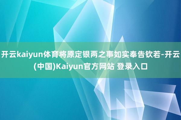 开云kaiyun体育将原定银两之事如实奉告钦若-开云(中国)Kaiyun官方网站 登录入口