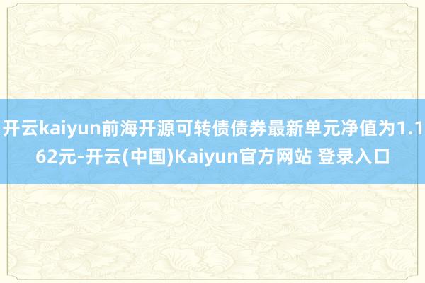 开云kaiyun前海开源可转债债券最新单元净值为1.162元-开云(中国)Kaiyun官方网站 登录入口