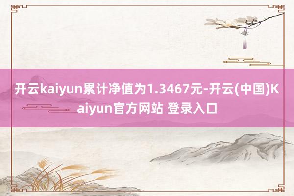 开云kaiyun累计净值为1.3467元-开云(中国)Kaiyun官方网站 登录入口