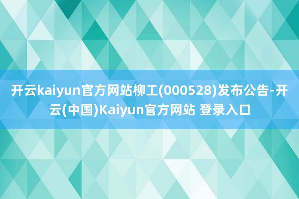 开云kaiyun官方网站柳工(000528)发布公告-开云(中国)Kaiyun官方网站 登录入口