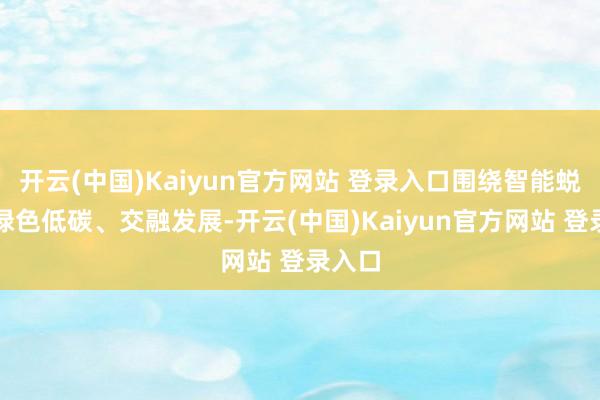 开云(中国)Kaiyun官方网站 登录入口围绕智能蜕变、绿色低碳、交融发展-开云(中国)Kaiyun官方网站 登录入口